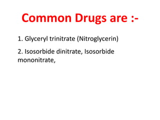 Common Drugs are :-
1. Glyceryl trinitrate (Nitroglycerin)
2. Isosorbide dinitrate, Isosorbide
mononitrate,
 