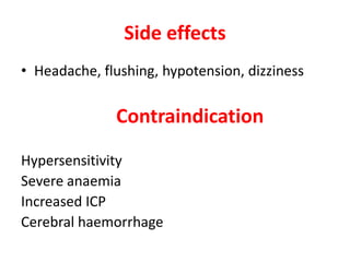 Side effects
• Headache, flushing, hypotension, dizziness
Contraindication
Hypersensitivity
Severe anaemia
Increased ICP
Cerebral haemorrhage
 