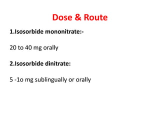 Dose & Route
1.Isosorbide mononitrate:-
20 to 40 mg orally
2.Isosorbide dinitrate:
5 -1o mg sublingually or orally
 