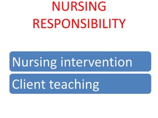 NURSING
RESPONSIBILITY
Nursing intervention
Client teaching
 