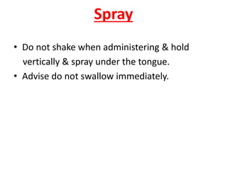 Spray
• Do not shake when administering & hold
vertically & spray under the tongue.
• Advise do not swallow immediately.
 