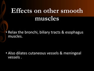 Effects on other smooth
muscles
• Relax the bronchi, biliary tracts & esophagus
muscles.
• Also dilates cutaneous vessels & meningeal
vessels .
 