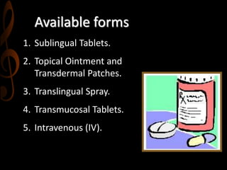 Available forms
1. Sublingual Tablets.
2. Topical Ointment and
Transdermal Patches.
3. Translingual Spray.
4. Transmucosal Tablets.
5. Intravenous (IV).
 