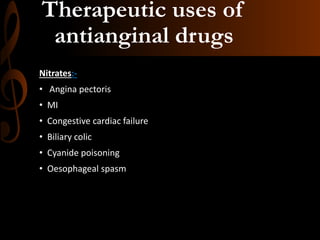 Therapeutic uses of
antianginal drugs
Nitrates:-
• Angina pectoris
• MI
• Congestive cardiac failure
• Biliary colic
• Cyanide poisoning
• Oesophageal spasm
 
