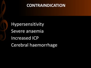 CONTRAINDICATION
Hypersensitivity
Severe anaemia
Increased ICP
Cerebral haemorrhage
 