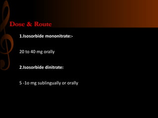 Dose & Route
1.Isosorbide mononitrate:-
20 to 40 mg orally
2.Isosorbide dinitrate:
5 -1o mg sublingually or orally
 