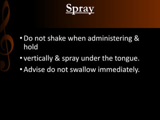 Spray
•Do not shake when administering &
hold
•vertically & spray under the tongue.
•Advise do not swallow immediately.
 