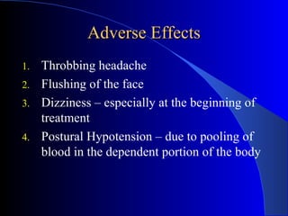 Adverse Effects Throbbing headache Flushing of the face Dizziness – especially at the beginning of treatment Postural Hypotension – due to pooling of blood in the dependent portion of the body 