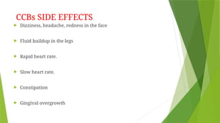 CCBs SIDE EFFECTS
 Dizziness, headache, redness in the face
 Fluid buildup in the legs
 Rapid heart rate.
 Slow heart rate.
 Constipation
 Gingival overgrowth
 