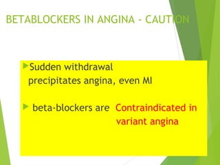 BETABLOCKERS IN ANGINA - CAUTION
Sudden withdrawal
precipitates angina, even MI
 beta-blockers are Contraindicated in
variant angina
 