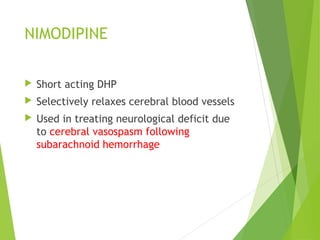 NIMODIPINE
 Short acting DHP
 Selectively relaxes cerebral blood vessels
 Used in treating neurological deficit due
to cerebral vasospasm following
subarachnoid hemorrhage
 