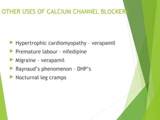 OTHER USES OF CALCIUM CHANNEL BLOCKERS
 Hypertrophic cardiomyopathy – verapamil
 Premature labour – nifedipine
 Migraine – verapamil
 Raynaud’s phenomenon – DHP’s
 Nocturnal leg cramps
 