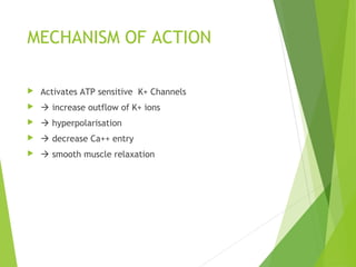 MECHANISM OF ACTION
 Activates ATP sensitive K+ Channels
  increase outflow of K+ ions
  hyperpolarisation
  decrease Ca++ entry
  smooth muscle relaxation
 