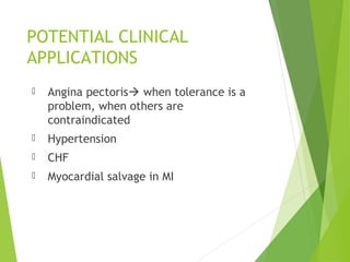 POTENTIAL CLINICAL
APPLICATIONS
 Angina pectoris when tolerance is a
problem, when others are
contraindicated
 Hypertension
 CHF
 Myocardial salvage in MI
 