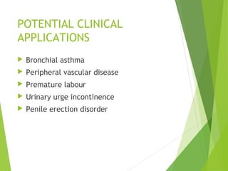 POTENTIAL CLINICAL
APPLICATIONS
 Bronchial asthma
 Peripheral vascular disease
 Premature labour
 Urinary urge incontinence
 Penile erection disorder
 