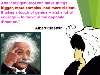 Any intelligent fool can make things
bigger, more complex, and more violent.
It takes a touch of genius -- and a lot of
courage -- to move in the opposite
direction."
Albert Einstein
 