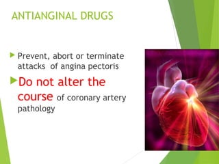 ANTIANGINAL DRUGS
 Prevent, abort or terminate
attacks of angina pectoris
Do not alter the
course of coronary artery
pathology
 