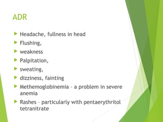 ADR
 Headache, fullness in head
 Flushing,
 weakness
 Palpitation,
 sweating,
 dizziness, fainting
 Methemoglobinemia – a problem in severe
anemia
 Rashes – particularly with pentaerythritol
tetranitrate
 