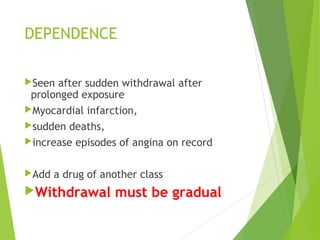 DEPENDENCE
Seen after sudden withdrawal after
prolonged exposure
Myocardial infarction,
sudden deaths,
increase episodes of angina on record
Add a drug of another class
Withdrawal must be gradual
 