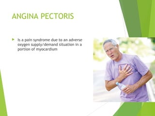 ANGINA PECTORIS
 Is a pain syndrome due to an adverse
oxygen supply/demand situation in a
portion of myocardium
 