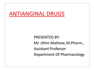 ANTIANGINAL DRUGS
PRESENTED BY:
Mr. Jithin Mathew, M.Pharm.,
Assistant Professor
Department Of Pharmacology
1
 