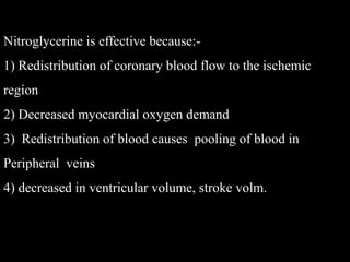 Nitroglycerine is effective because:-
1) Redistribution of coronary blood flow to the ischemic
region
2) Decreased myocardial oxygen demand
3) Redistribution of blood causes pooling of blood in
Peripheral veins
4) decreased in ventricular volume, stroke volm.
 