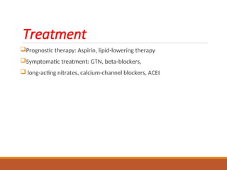 Treatment
Prognostic therapy: Aspirin, lipid-lowering therapy
Symptomatic treatment: GTN, beta-blockers,
 long-acting nitrates, calcium-channel blockers, ACEI
 