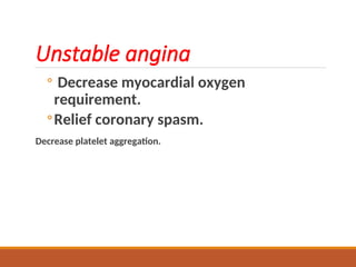 Unstable angina
◦ Decrease myocardial oxygen
requirement.
◦Relief coronary spasm.
Decrease platelet aggregation.
 