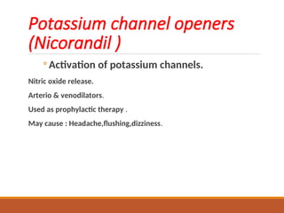 Potassium channel openers
(Nicorandil )
◦ Activation of potassium channels.
Nitric oxide release.
Arterio & venodilators.
Used as prophylactic therapy .
May cause : Headache,flushing,dizziness.
 