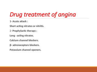 Drug treatment of angina
1- Acute attack :
Short acting nitrates or nitritis.
2- Prophylactic therapy ;
Long –acting nitrates.
Calcium channel blockers.
β- adrenoceptors blockers.
Potassium channel openers.
 