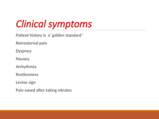 Clinical symptoms
Patient history is a˝golden standard˝
Retrosternal pain
Dyspnea
Nausea
Arrhythmia
Restlessness
Levine sign
Pain eased after taking nitrates
 