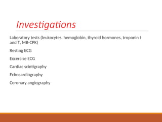 Investigations
Laboratory tests (leukocytes, hemoglobin, thyroid hormones, troponin I
and T, MB-CPK)
Resting ECG
Excercise ECG
Cardiac scintigraphy
Echocardiography
Coronary angiography
 