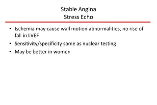 Stable Angina Stress Echo Ischemia may cause wall motion abnormalities, no rise of fall in LVEF Sensitivity/specificity same as nuclear testing May be better in women 
