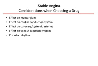 Stable Angina Considerations when Choosing a Drug Effect on myocardium Effect on cardiac conduction system Effect on coronary/systemic arteries Effect on venous capitance system Circadian rhythm 