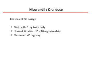 Nicorandil : Oral dose Convenient Bid dosage  Start  with  5 mg twice daily  Upward  titration : 10 – 20 mg twice daily Maximum : 40 mg/ day 