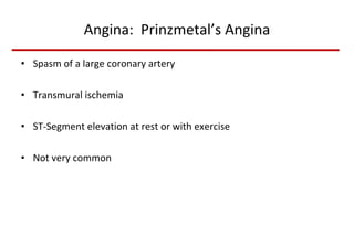 Angina:  Prinzmetal’s Angina Spasm of a large coronary artery Transmural ischemia ST-Segment elevation at rest or with exercise Not very common 