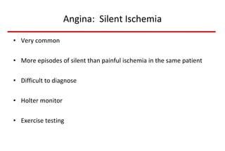 Angina:  Silent Ischemia Very common More episodes of silent than painful ischemia in the same patient Difficult to diagnose Holter monitor Exercise testing 