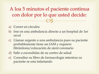 
a) Correr en círculos
b) Irse en una ambulancia directo a un hospital de 1er
nivel
c) Llamar urgente a una ambulancia pu...