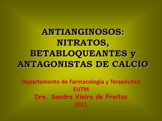ANTIANGINOSOS:
NITRATOS,
BETABLOQUEANTES y
ANTAGONISTAS DE CALCIO
Departamento de Farmacología y Terapéutica
EUTM
Dra. Sandra Vieira de Freitas
2011
 