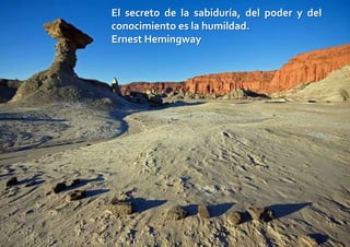 El secreto de la sabiduría, del poder y del
conocimiento es la humildad.
Ernest Hemingway
 