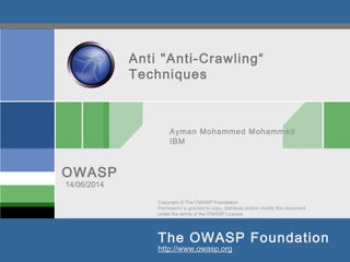 Copyright © The OWASP Foundation
Permission is granted to copy, distribute and/or modify this document
under the terms of the OWASP License.
The OWASP Foundation
OWASP
http://www.owasp.org
Anti "Anti-Crawling“
Techniques
Ayman Mohammed Mohammed
IBM
14/06/2014
 