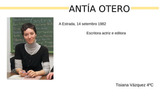 ANTÍA OTERO
Tisiana Vázquez 4ºC
Escritora actriz e editora
A Estrada, 14 setembro 1982
 