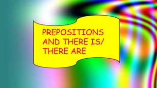 PREPOSITIONS
AND THERE IS/
THERE ARE
 