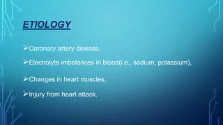 ETIOLOGY
Coronary artery disease,
Electrolyte imbalances in blood(i.e., sodium, potassium),
Changes in heart muscles,
Injury from heart attack.
 