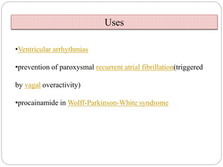 •Ventricular arrhythmias
•prevention of paroxysmal recurrent atrial fibrillation(triggered
by vagal overactivity)
•procainamide in Wolff-Parkinson-White syndrome
Uses
 