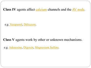 Class IV agents affect calcium channels and the AV node.
e.g. Verapamil, Diltiazem.
Class V agents work by other or unknown mechanisms.
e.g. Adenosine, Digoxin, Magnesium Sulfate.
 
