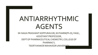 ANTIARRHYTHMIC
AGENTS
Mr NAGA PRASHANT KOPPURAVURI, M.PHARM[Ph.D], FAGE.,
ASSISTANT PROFESSOR,
DEPTOF PHARMACEUTICALCHEMISTRY,COLLEGEOF
PHARMACY,
TEERTHANKER MAHAVEER UNIVERSITY
 