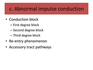 c. Abnormal impulse conduction
• Conduction block
– First degree block
– Second degree block
– Third degree block
• Re-entry phenomenon
• Accessory tract pathways
 