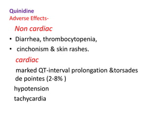 Quinidine
Adverse Effects-
Non cardiac
• Diarrhea, thrombocytopenia,
• cinchonism & skin rashes.
cardiac
marked QT-interval prolongation &torsades
de pointes (2-8% )
hypotension
tachycardia
 