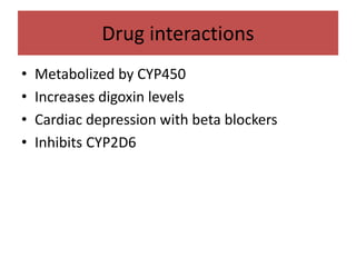 Drug interactions
• Metabolized by CYP450
• Increases digoxin levels
• Cardiac depression with beta blockers
• Inhibits CYP2D6
 
